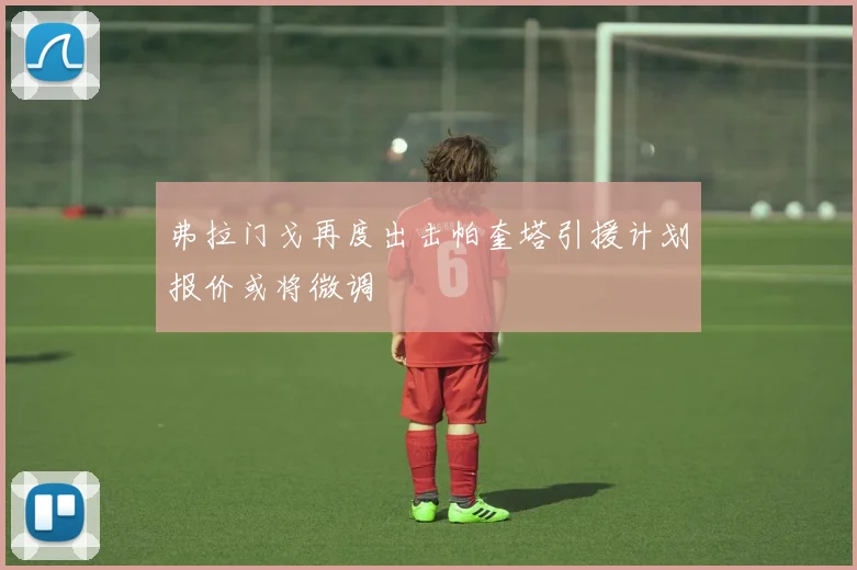 弗拉门戈再度出击帕奎塔引援计划报价或将微调
