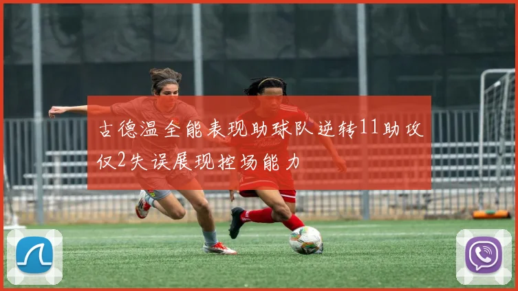 古德温全能表现助球队逆转11助攻仅2失误展现控场能力