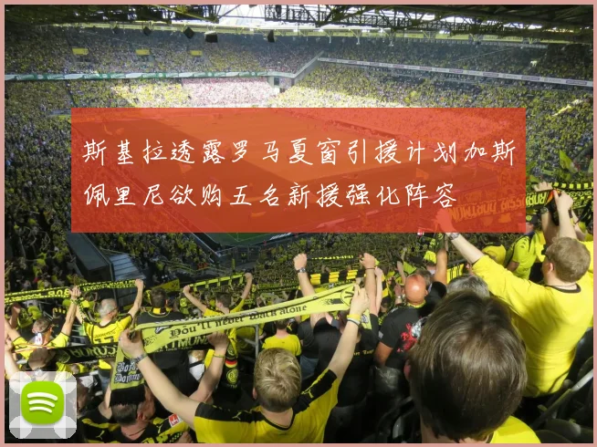 斯基拉透露罗马夏窗引援计划加斯佩里尼欲购五名新援强化阵容