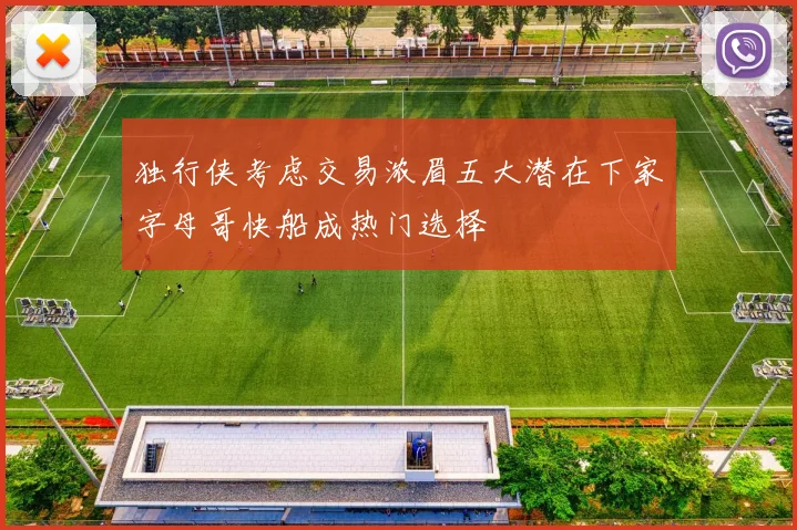 独行侠考虑交易浓眉五大潜在下家字母哥快船成热门选择