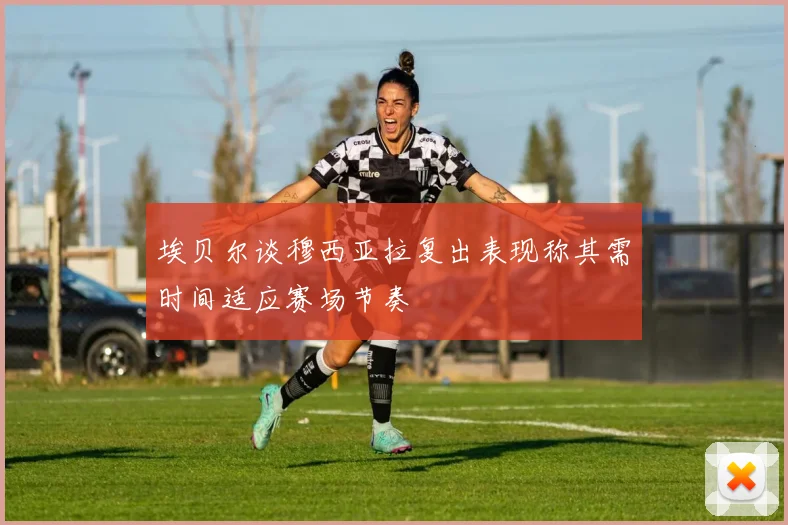 埃贝尔谈穆西亚拉复出表现称其需时间适应赛场节奏