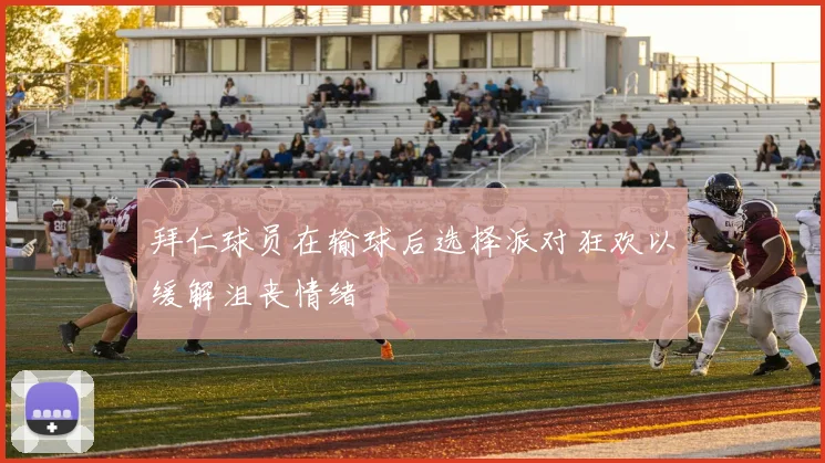 拜仁球员在输球后选择派对狂欢以缓解沮丧情绪