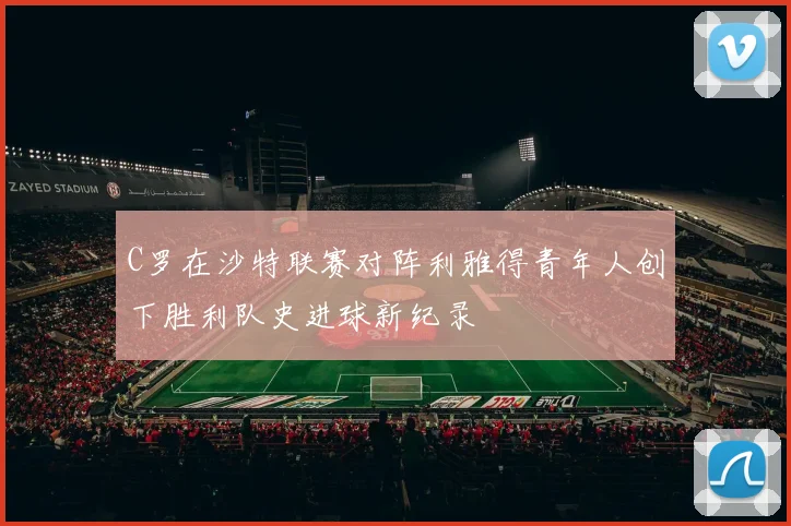 C罗在沙特联赛对阵利雅得青年人创下胜利队史进球新纪录