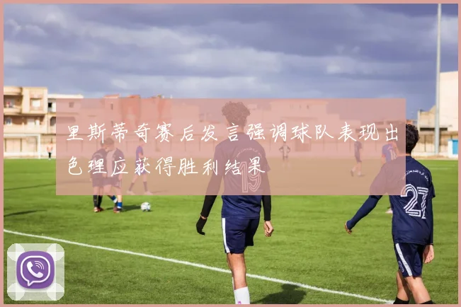 里斯蒂奇赛后发言强调球队表现出色理应获得胜利结果