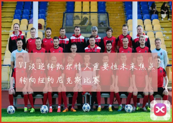 VJ谈逆转凯尔特人重要性未来焦点转向纽约尼克斯比赛