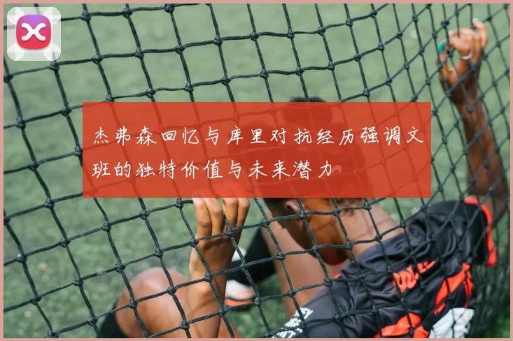 杰弗森回忆与库里对抗经历强调文班的独特价值与未来潜力