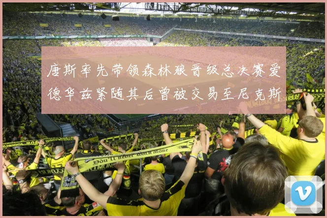 唐斯率先带领森林狼晋级总决赛爱德华兹紧随其后曾被交易至尼克斯